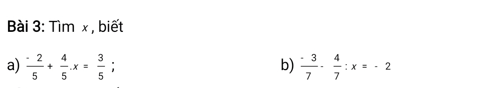 ài 3: Tìm x , biết 
a)  (-2)/5 + 4/5 . x= 3/5 ;  (-3)/7 - 4/7 :x=-2
b)