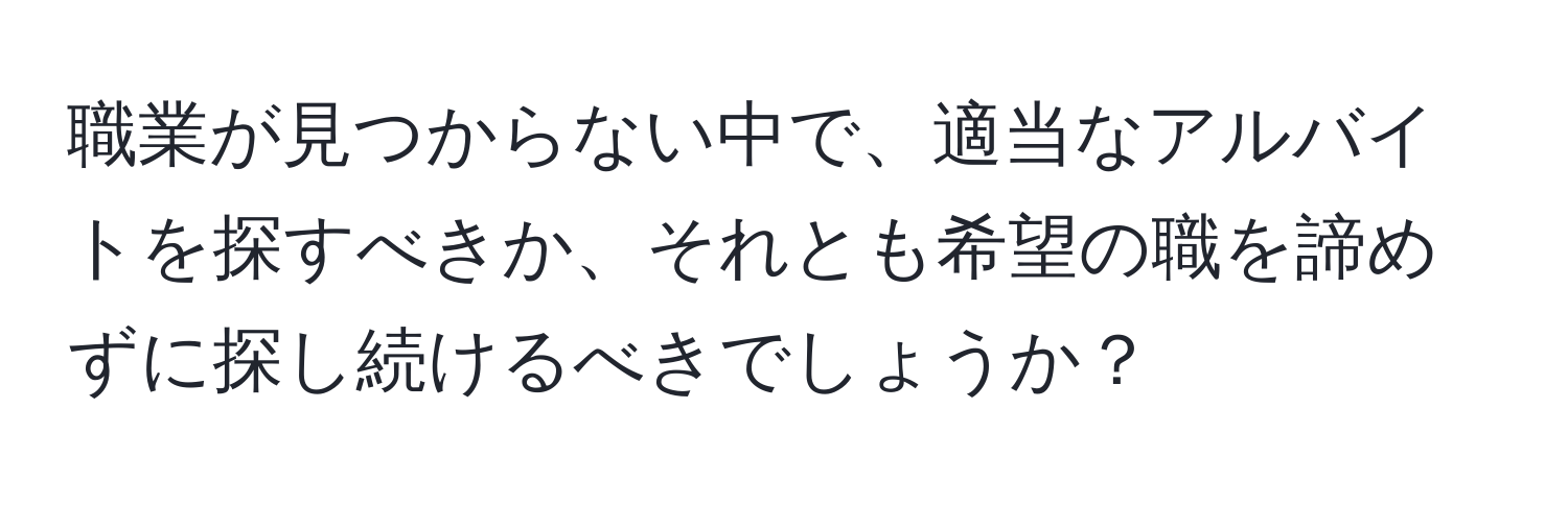 職業が見つからない中で、適当なアルバイトを探すべきか、それとも希望の職を諦めずに探し続けるべきでしょうか？