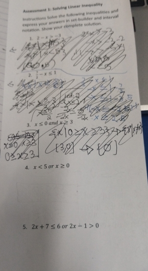 Assessment 1: Solving Linear Inequality 
Instructions Solve the following inequalities and 
express your answers in set-builder and interval 
notation. Show your complete solution. 
1. 2-x>-3
2.  7/2 -x≤ 1
X
3. x≤ 0 and x≥ 3
4. x<5</tex> or x≥ 0
5. 2x+7≤ 6 or 2x-1>0