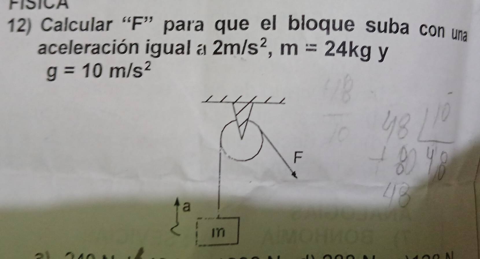 FISICA 
12) Calcular “ F ” para que el bloque suba con una 
aceleración igual a 2m/s^2, m=24kg y
g=10m/s^2
F
a