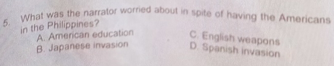 What was the narrator worried about in spite of having the Americans
in the Philippines?
A. American education
C. English weapons
B. Japanese invasion
D. Spanish invasion