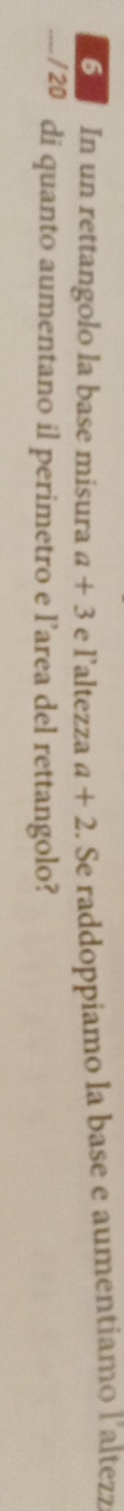 In un rettangolo la base misura a+3 e laltezza a+2. Se raddoppiamo la base e aumentiamo l altezz 
_/20 di quanto aumentano il perimetro e l’area del rettangolo?