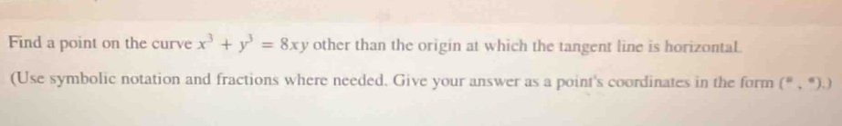 Find a point on the curve x^3+y^3=8xy other than the origin at which the tangent line is horizontal. 
(Use symbolic notation and fractions where needed. Give your answer as a point's coordinates in the form (^mu ,^6),)