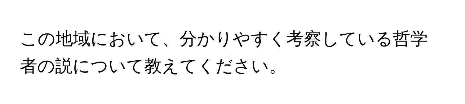 この地域において、分かりやすく考察している哲学者の説について教えてください。