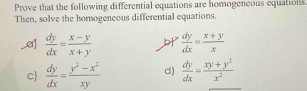 Prove that the following differential equations are homogeneous equations. 
Then, solve the homogeneous differential equations.
 dy/dx = (x-y)/x+y  b  dy/dx = (x+y)/x 
c)  dy/dx = (y^2-x^2)/xy  d)  dy/dx = (xy+y^2)/x^2 