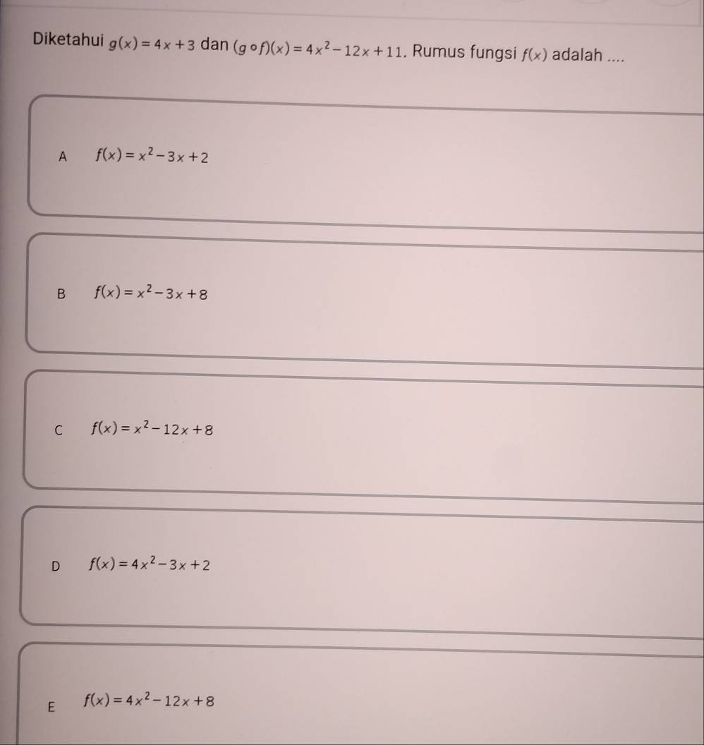 Diketahui g(x)=4x+3 dan (gcirc f)(x)=4x^2-12x+11. Rumus fungsi f(x) adalah ....
A f(x)=x^2-3x+2
B f(x)=x^2-3x+8
C f(x)=x^2-12x+8
D f(x)=4x^2-3x+2
E f(x)=4x^2-12x+8