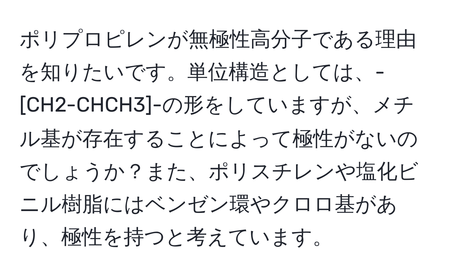 ポリプロピレンが無極性高分子である理由を知りたいです。単位構造としては、-[CH2-CHCH3]-の形をしていますが、メチル基が存在することによって極性がないのでしょうか？また、ポリスチレンや塩化ビニル樹脂にはベンゼン環やクロロ基があり、極性を持つと考えています。