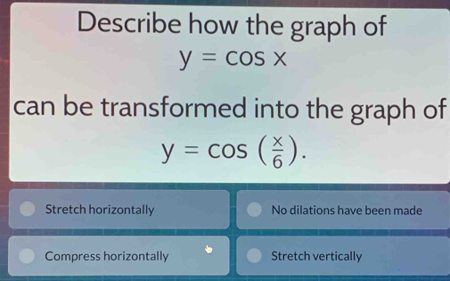 Describe how the graph of
y=cos x
can be transformed into the graph of
y=cos ( x/6 ).
Stretch horizontally No dilations have been made
Compress horizontally Stretch vertically