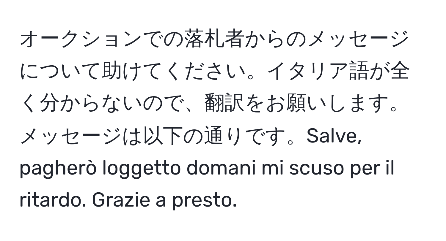 オークションでの落札者からのメッセージについて助けてください。イタリア語が全く分からないので、翻訳をお願いします。メッセージは以下の通りです。Salve, pagherò loggetto domani mi scuso per il ritardo. Grazie a presto.