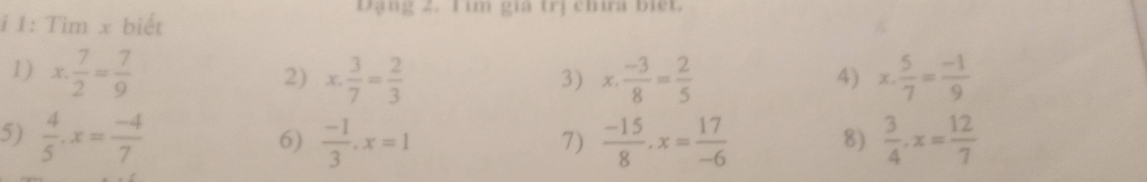 Đạng 2. T im gia trị chưa biệt. 
i 1: Tìm x biết 
1) x. 7/2 = 7/9 
2) x. 3/7 = 2/3  x·  (-3)/8 = 2/5  x·  5/7 = (-1)/9 
3) 
4) 
5)  4/5 · x= (-4)/7   3/4 · x= 12/7 
6)  (-1)/3 , x=1  (-15)/8 , x= 17/-6 
7) 
8)