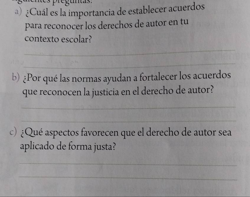 ¿Cuál es la importancia de establecer acuerdos 
para reconocer los derechos de autor en tu 
contexto escolar? 
_ 
_ 
b) ¿Por qué las normas ayudan a fortalecer los acuerdos 
que reconocen la justicia en el derecho de autor? 
_ 
_ 
c) ¿Qué aspectos favorecen que el derecho de autor sea 
aplicado de forma justa? 
_ 
_