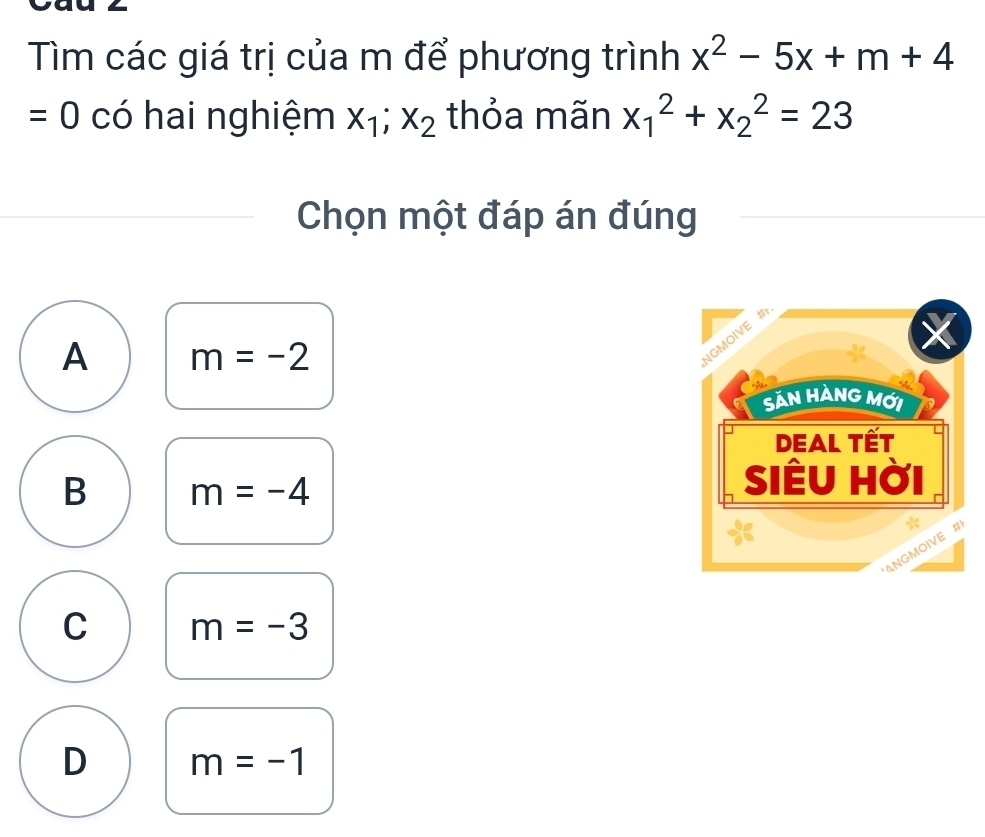 Tìm các giá trị của m để phương trình x^2-5x+m+4
=0 có hai nghiệm x_1;x_2 thỏa mãn x_1^2+x_2^2=23
Chọn một đáp án đúng
A m=-2
B m=-4
C m=-3
D m=-1