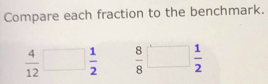 Compare each fraction to the benchmark.
 4/12 □  1/2 
 8/8 □  1/2 