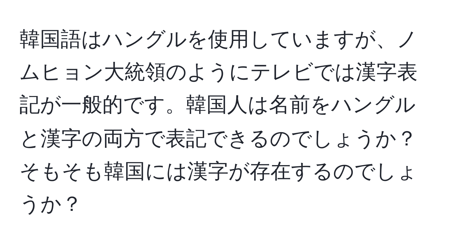 韓国語はハングルを使用していますが、ノムヒョン大統領のようにテレビでは漢字表記が一般的です。韓国人は名前をハングルと漢字の両方で表記できるのでしょうか？そもそも韓国には漢字が存在するのでしょうか？