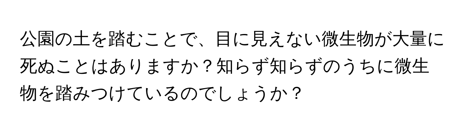 公園の土を踏むことで、目に見えない微生物が大量に死ぬことはありますか？知らず知らずのうちに微生物を踏みつけているのでしょうか？