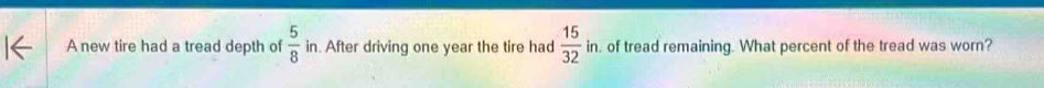 A new tire had a tread depth of  5/8  in. After driving one year the tire had  15/32 in. . of tread remaining. What percent of the tread was worn?