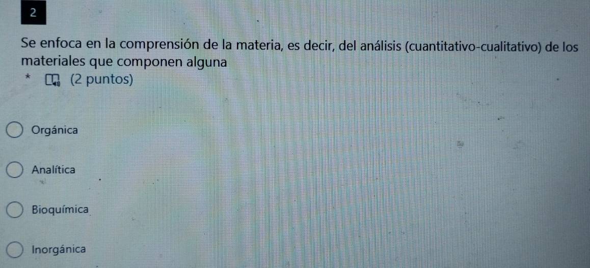 Se enfoca en la comprensión de la materia, es decir, del análisis (cuantitativo-cualitativo) de los
materiales que componen alguna
* (2 puntos)
Orgánica
Analítica
Bioquímica
Inorgánica