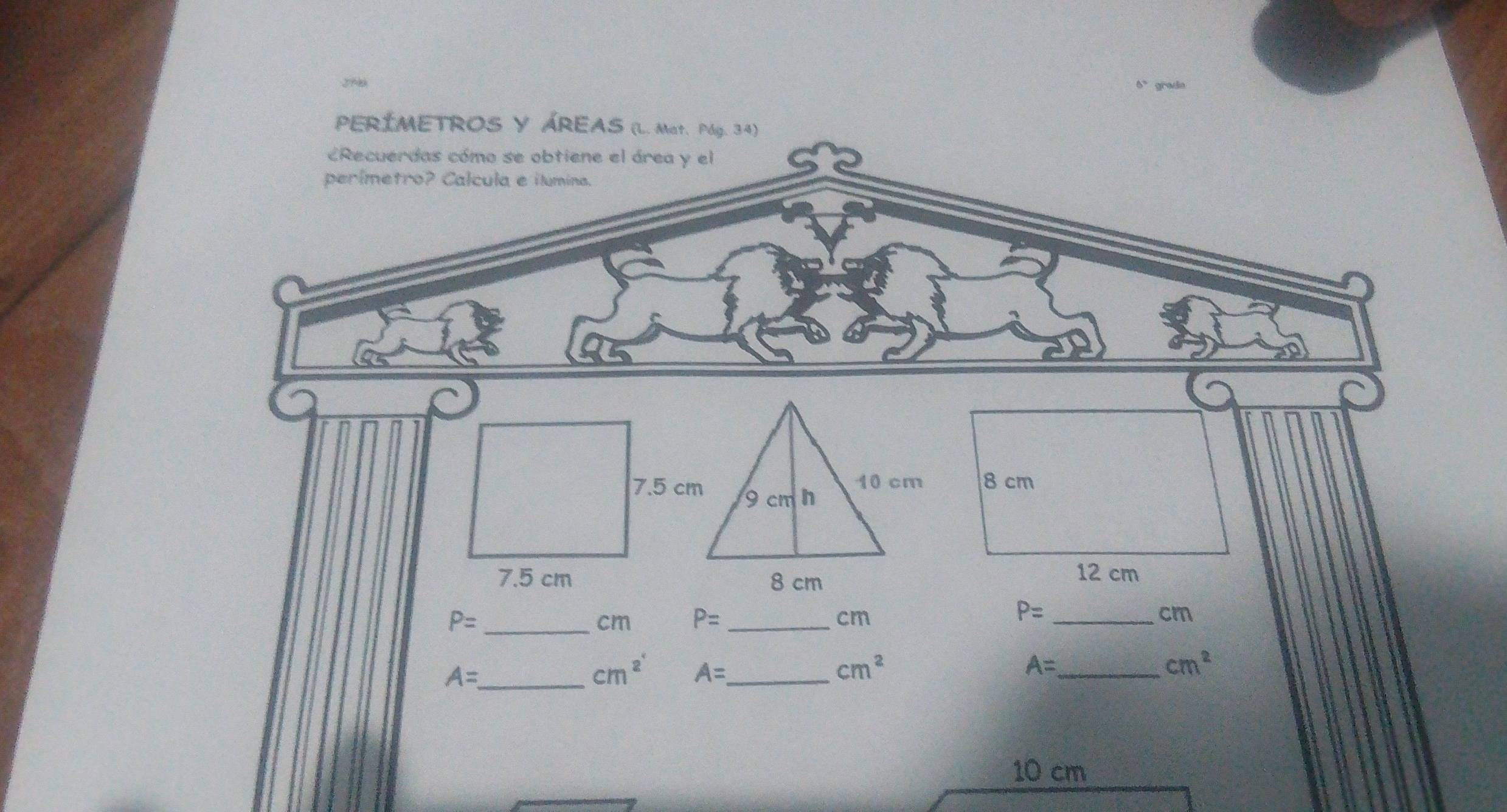 PERÍMETROS Y ÁREAS (L. Mat. Pág. 34) 
Recuerdas cómo se obtiene el área y el 
perimetro? Calcula e ilumina.
8 cm
12 cm
P= _
P=
cm P= _ cm _ cm
_ A=
cm^2 A= _
cm^2
_ A=
cm^2
10 cm