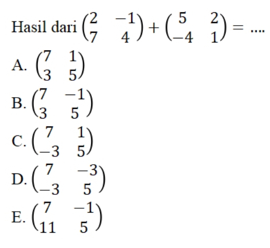 Hasil dari beginpmatrix 2&-1 7&4endpmatrix +beginpmatrix 5&2 -4&1endpmatrix = _
A. beginpmatrix 7&1 3&5endpmatrix
B. beginpmatrix 7&-1 3&5endpmatrix
C. beginpmatrix 7&1 -3&5endpmatrix
D. beginpmatrix 7&-3 -3&5endpmatrix
E. beginpmatrix 7&-1 11&5endpmatrix