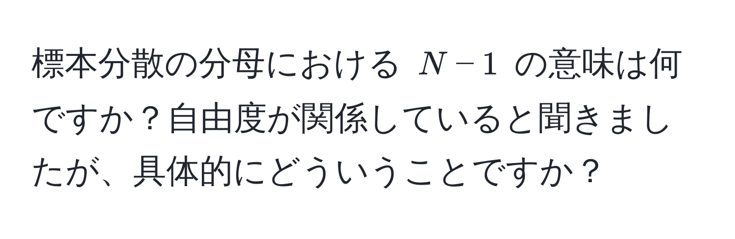 標本分散の分母における $N - 1$ の意味は何ですか？自由度が関係していると聞きましたが、具体的にどういうことですか？