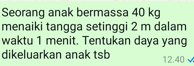 Seorang anak bermassa 40 kg
menaiki tangga setinggi 2 m dalam 
waktu 1 menit. Tentukan daya yang 
dikeluarkan anak tsb
12.40