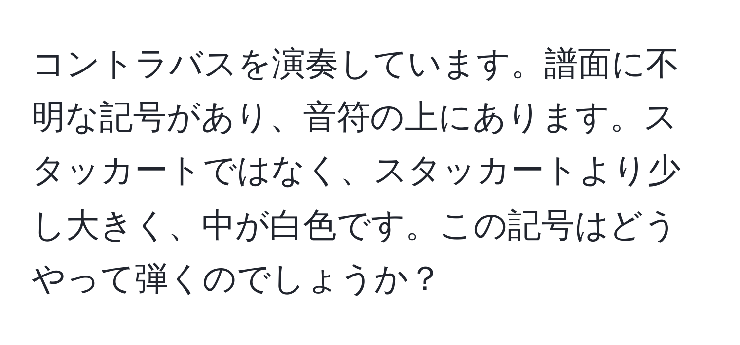 コントラバスを演奏しています。譜面に不明な記号があり、音符の上にあります。スタッカートではなく、スタッカートより少し大きく、中が白色です。この記号はどうやって弾くのでしょうか？