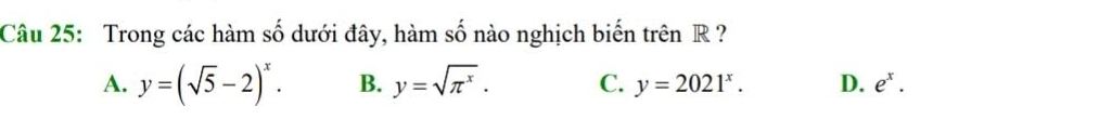 Trong các hàm số dưới đây, hàm số nào nghịch biến trên R ?
A. y=(sqrt(5)-2)^x. B. y=sqrt(π^x). C. y=2021^x. D. e^x.