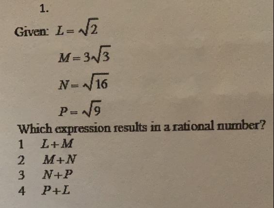 Given L=sqrt(2)
M=3sqrt(3)
N=sqrt(16)
P=sqrt(9)
Which expression results in a rational number?
1 L+M
2 M+N
3 N+P
4 P+L