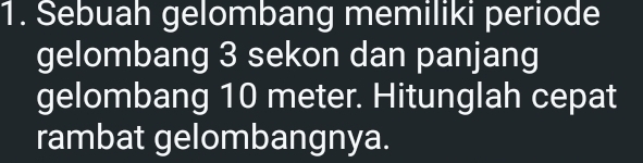 Sebuah gelombang memiliki periode 
gelombang 3 sekon dan panjang 
gelombang 10 meter. Hitunglah cepat 
rambat gelombangnya.