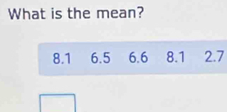 What is the mean?
8.1 6.5 6.6 8.1 2.7