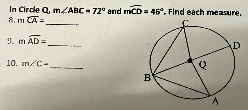 In Circle Q, m∠ ABC=72° and moverline CD=46°. Find each measure. 
8. mwidehat CA=
_ 
9. mwidehat AD=
_ 
_ 
10. m∠ C=