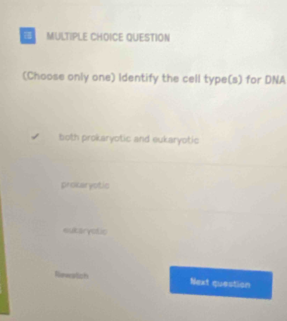 QUESTION
(Choose only one) Identify the cell type(s) for DNA
both prokaryotic and eukaryotic
prokaryotic
eukaryotic
Next question