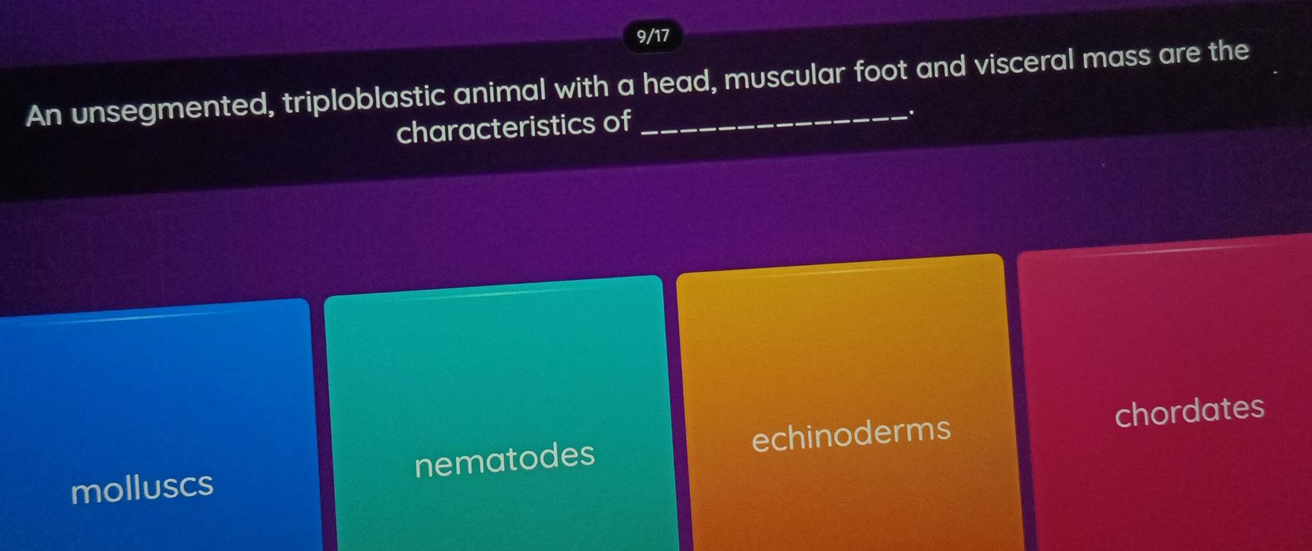 9/17
An unsegmented, triploblastic animal with a head, muscular foot and visceral mass are the
characteristics 
.
molluscs nematodes echinoderms chordates