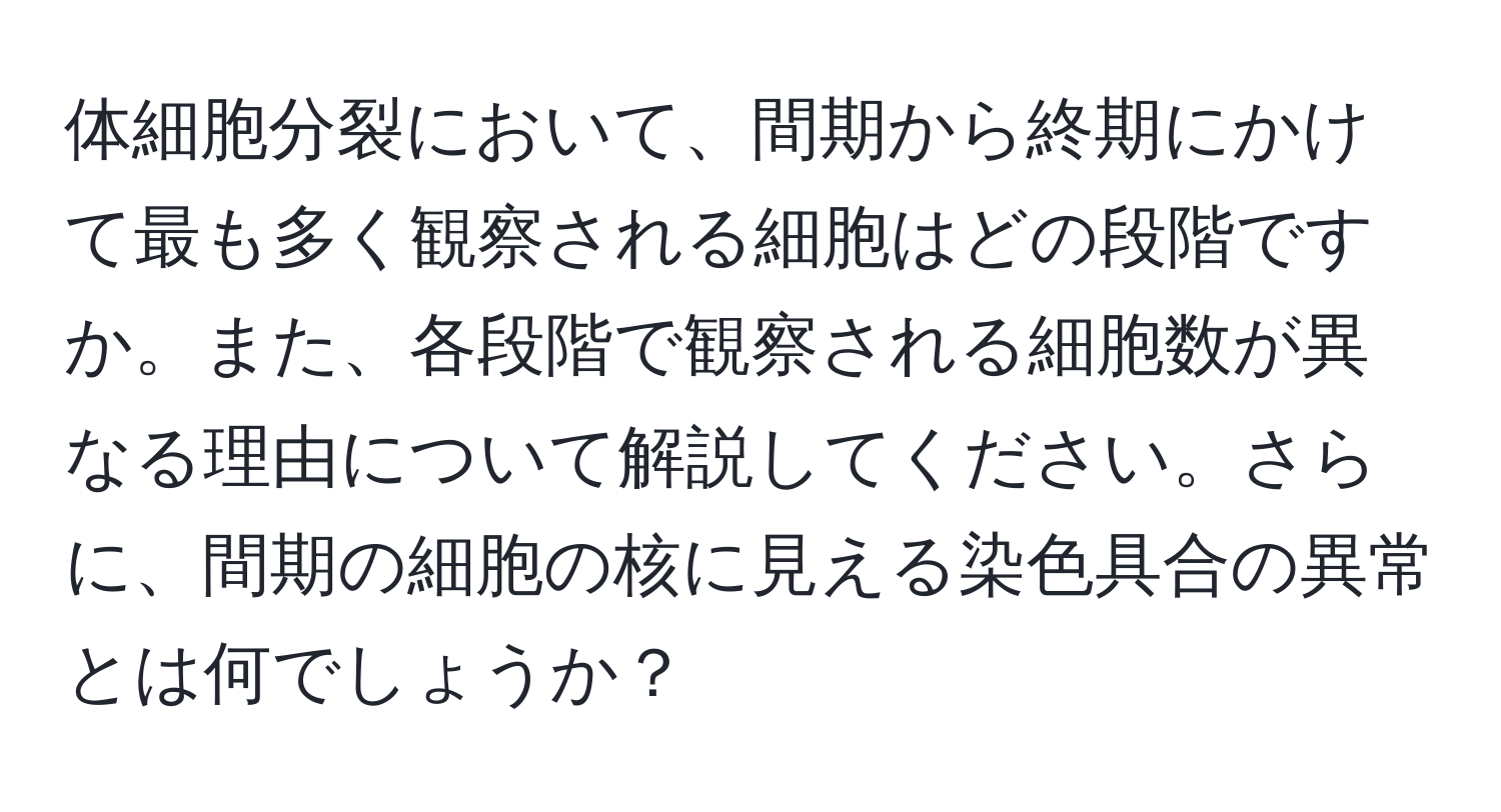 体細胞分裂において、間期から終期にかけて最も多く観察される細胞はどの段階ですか。また、各段階で観察される細胞数が異なる理由について解説してください。さらに、間期の細胞の核に見える染色具合の異常とは何でしょうか？