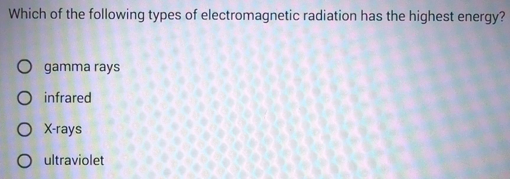 Which of the following types of electromagnetic radiation has the highest energy?
gamma rays
infrared
X -rays
ultraviolet