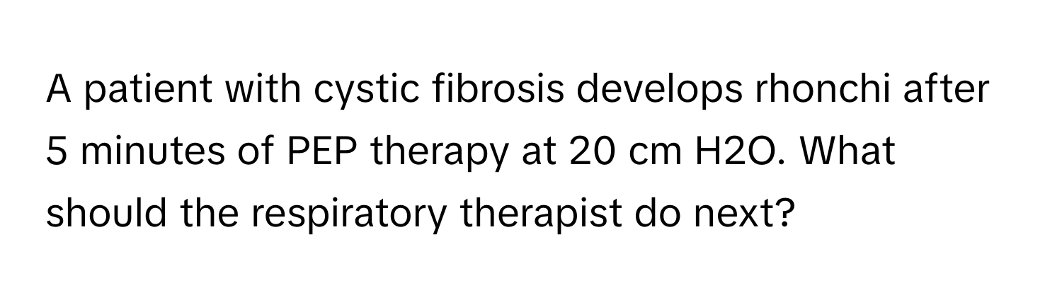 A patient with cystic fibrosis develops rhonchi after 5 minutes of PEP therapy at 20 cm H2O. What should the respiratory therapist do next?