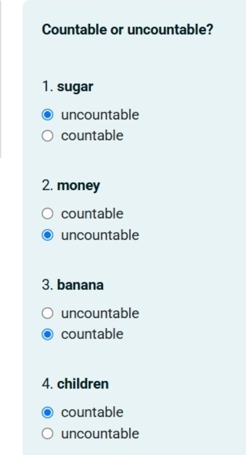 Countable or uncountable?
1. sugar
uncountable
countable
2. money
countable
uncountable
3. banana
uncountable
countable
4. children
countable
uncountable