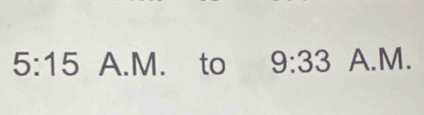 5:15 5 A.M. to 9:33 A.M.