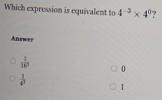 Which expression is equivalent to 4^(-3)* 4^0.?
Answer
 1/16^3 
0
 1/4^2 
1