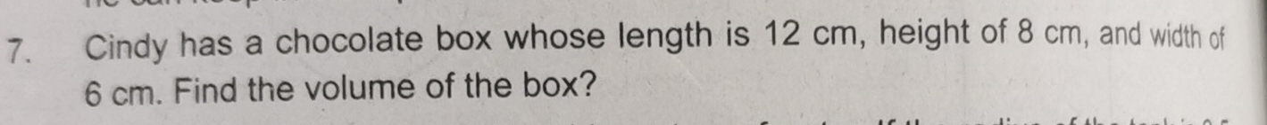 Cindy has a chocolate box whose length is 12 cm, height of 8 cm, and width of
6 cm. Find the volume of the box?