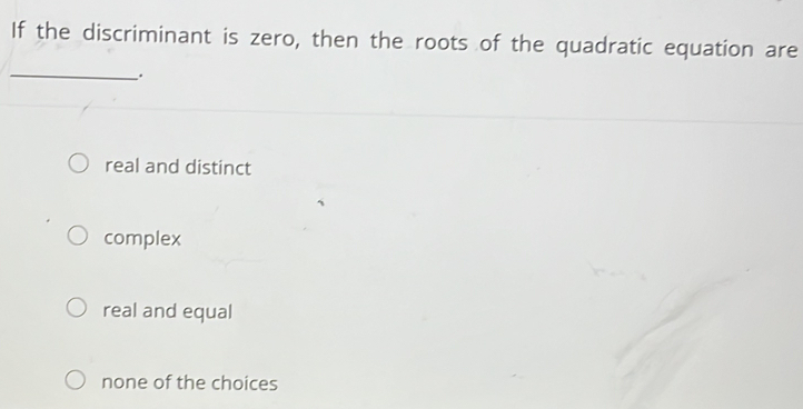 If the discriminant is zero, then the roots of the quadratic equation are
_.
real and distinct
complex
real and equal
none of the choices