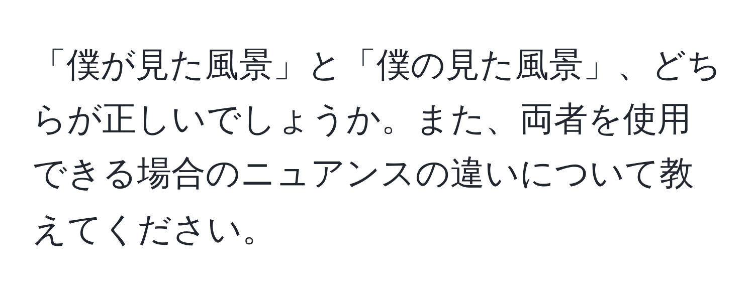 「僕が見た風景」と「僕の見た風景」、どちらが正しいでしょうか。また、両者を使用できる場合のニュアンスの違いについて教えてください。