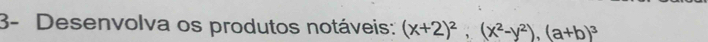 3- Desenvolva os produtos notáveis: (x+2)^2, (x^2-y^2), (a+b)^3