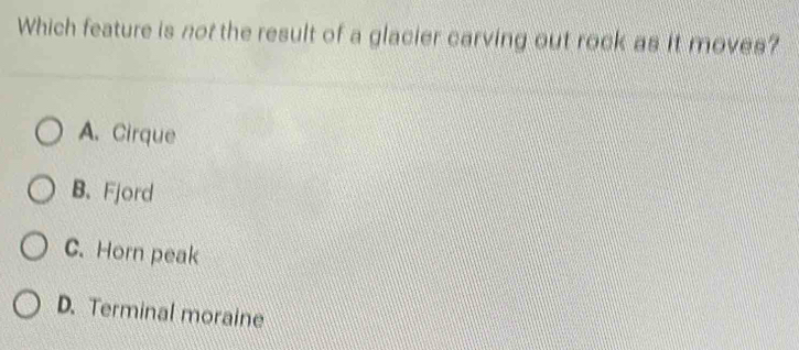 Which feature is not the result of a glacier carving out rock as it moves?
A. Cirque
B. Fjord
C. Horn peak
D. Terminal moraine