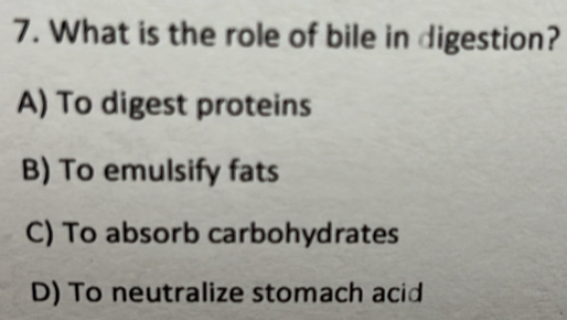 What is the role of bile in digestion?
A) To digest proteins
B) To emulsify fats
C) To absorb carbohydrates
D) To neutralize stomach acid