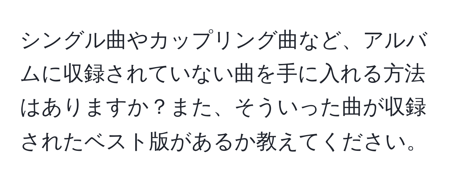 シングル曲やカップリング曲など、アルバムに収録されていない曲を手に入れる方法はありますか？また、そういった曲が収録されたベスト版があるか教えてください。