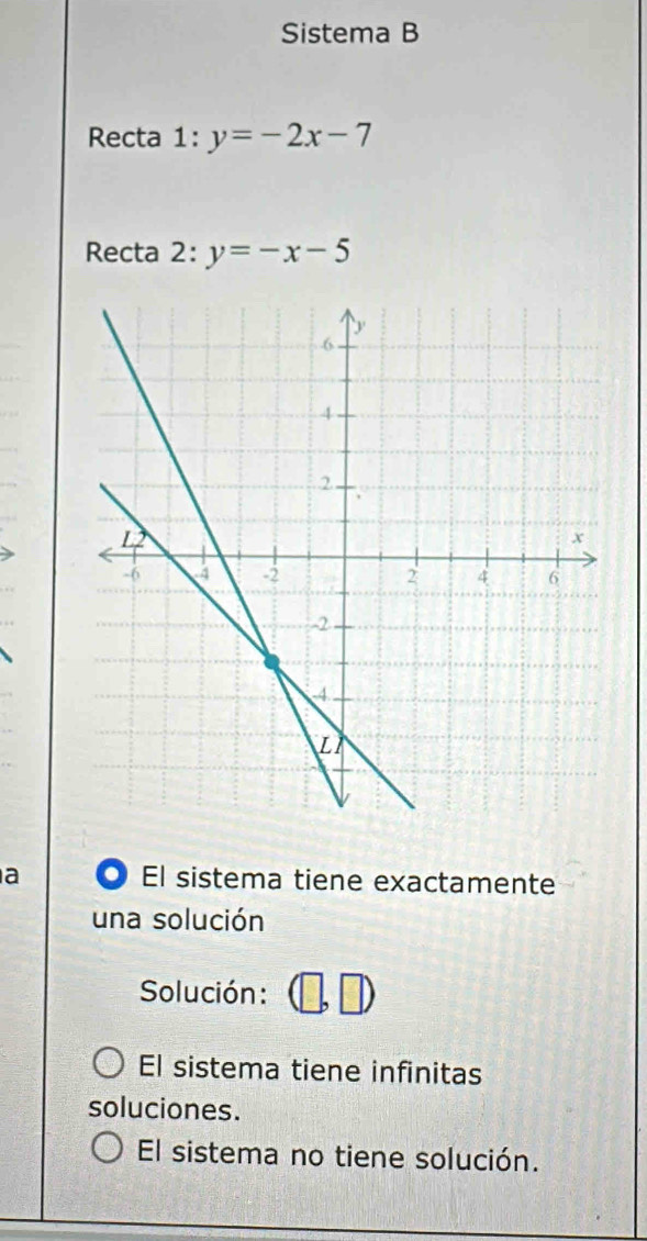 Sistema B
Recta 1:y=-2x-7
Recta 2 y=-x-5^(_ )
a El sistema tiene exactamente
una solución
Solución :
El sistema tiene infinitas
soluciones.
El sistema no tiene solución.