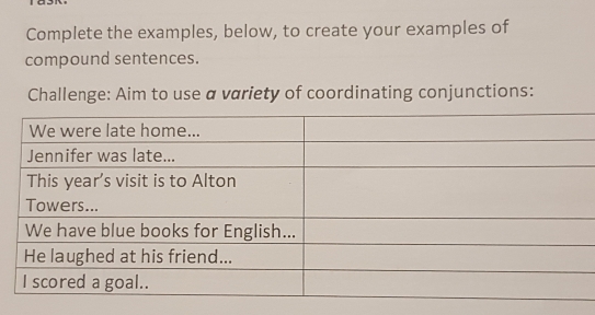 Complete the examples, below, to create your examples of 
compound sentences. 
Challenge: Aim to use a variety of coordinating conjunctions: