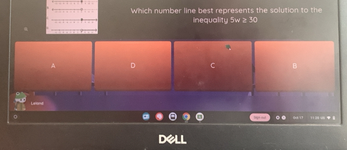 Which number line best represents the solution to the 
inequality 5w ≥ 30
A 
D 
C 
B 
Leland 
Sign out 0ct 17 11/20 US ▼