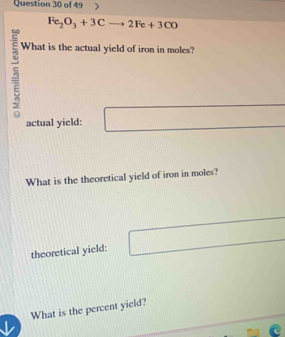 Fe_2O_3+3Cto 2Fe+3CO
5 What is the actual yield of iron in moles? 
actual yield: 
What is the theoretical yield of iron in moles? 
theoretical yield: 
What is the percent yield?